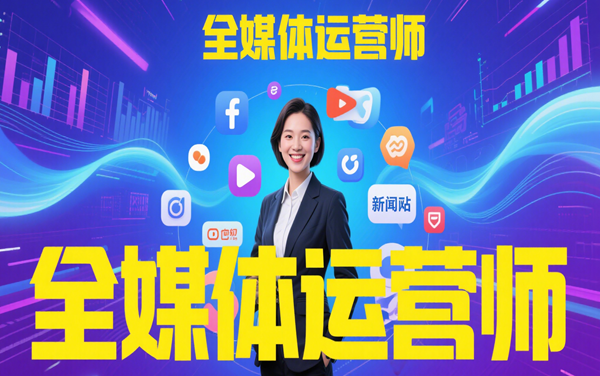 “全媒体运营师”培训、咨询、报名